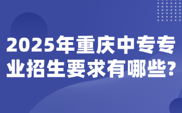 2025年重慶中專專業(yè)招生要求有哪些?