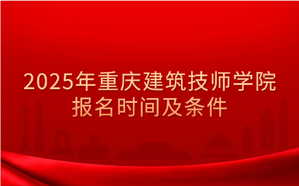 2025年重慶建筑技師學院報名時間及條件