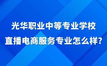 2025年光華職業中等專業學校直播電商服務專業怎么樣?