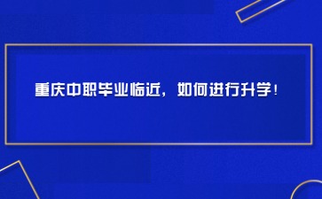 重慶中職畢業臨近，如何進行升學！