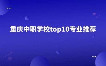 重慶中職學校top10專業推薦！必看！