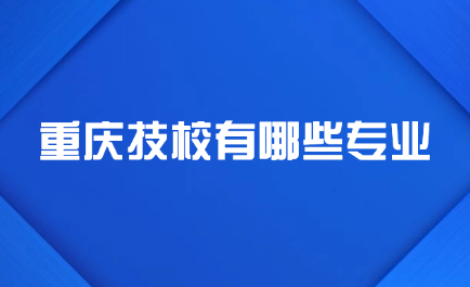 2025年重慶技校有哪些專(zhuān)業(yè)