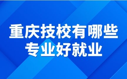 重慶技校有哪些專(zhuān)業(yè)好就業(yè)