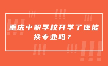 重慶中職學校開學了還能換專業嗎？