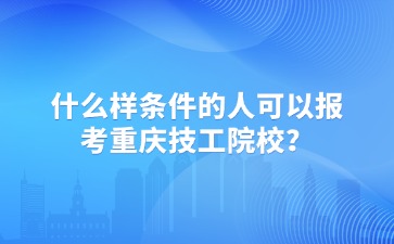 什么樣條件的人可以報(bào)考重慶技工院校？