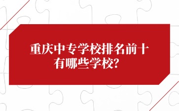 重慶中專學校排名前十有哪些學校？