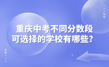 重慶中考不同分?jǐn)?shù)段可選擇的學(xué)校有哪些？