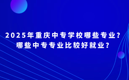 2025年重慶中專學校哪些專業？哪些中專專業比較好就業？