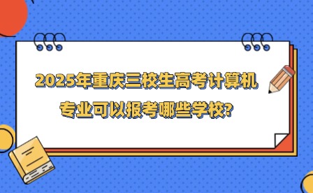 2025年重慶三校生高考計(jì)算機(jī)專業(yè)可以報(bào)考哪些學(xué)校?