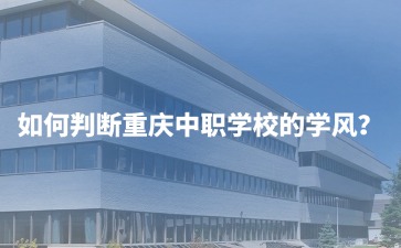 如何判斷重慶中職學(xué)校的學(xué)風(fēng)？初三家長必看的6大實(shí)操指南