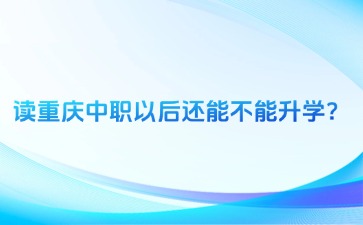 讀重慶中職以后還能不能升學(xué)？