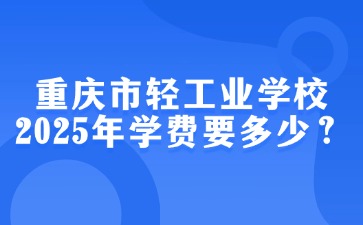 重慶市輕工業學校2025年學費要多少？