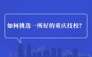 如何挑選一所好的重慶技校？看這幾點(diǎn)！