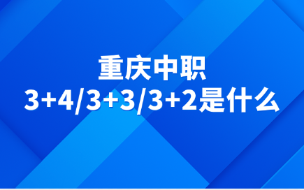 重慶中職3+4/3+3/3+2究竟是什么