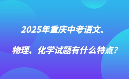 2025年重慶中考語文、物理、化學(xué)試題有什么特點?