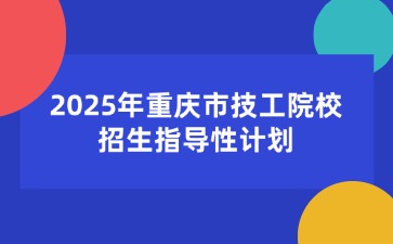 2025年重慶市技工院校招生指導(dǎo)性計(jì)劃