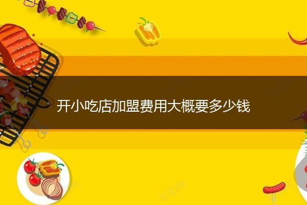 開小吃店加盟費用大概要多少錢